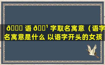 🐋 语 🌹 字取名寓意（语字取名寓意是什么 以语字开头的女孩名字）